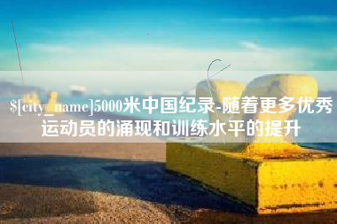 克孜勒苏柯尔克孜5000米中国纪录-随着更多优秀运动员的涌现和训练水平的提升