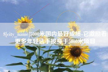 克孜勒苏柯尔克孜5000米国内最好成绩-它激励着更多年轻选手投身于5000米项目