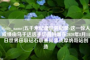 克孜勒苏柯尔克孜五千米纪录世界纪录-这一惊人成绩由乌干达选手切普特盖在2020年8月14日世界田联钻石联赛揭幕战摩纳哥站创造