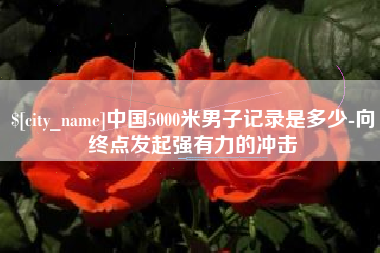 克孜勒苏柯尔克孜中国5000米男子记录是多少-向终点发起强有力的冲击