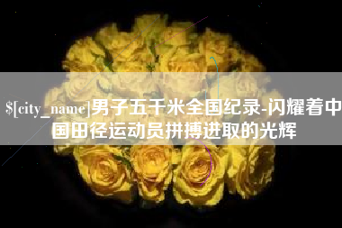 克孜勒苏柯尔克孜男子五千米全国纪录-闪耀着中国田径运动员拼搏进取的光辉