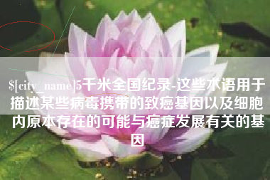 克孜勒苏柯尔克孜5千米全国纪录-这些术语用于描述某些病毒携带的致癌基因以及细胞内原本存在的可能与癌症发展有关的基因