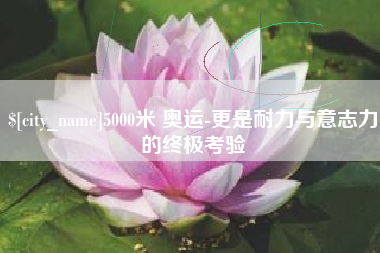 克孜勒苏柯尔克孜5000米 奥运-更是耐力与意志力的终极考验