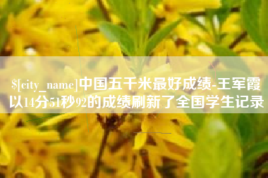 克孜勒苏柯尔克孜中国五千米最好成绩-王军霞以14分51秒92的成绩刷新了全国学生记录