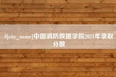 克孜勒苏柯尔克孜中国消防救援学院2021年录取分数