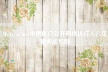 克孜勒苏柯尔克孜中国执行公开网被执行人名单查询孟凡鹏