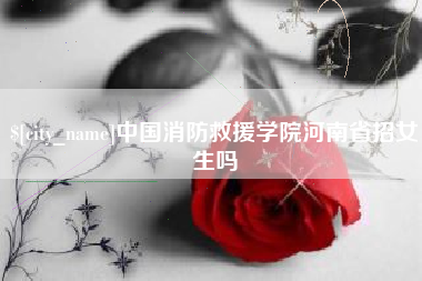克孜勒苏柯尔克孜中国消防救援学院河南省招女生吗