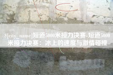 克孜勒苏柯尔克孜短道5000米接力决赛-短道5000米接力决赛：冰上的速度与激情碰撞