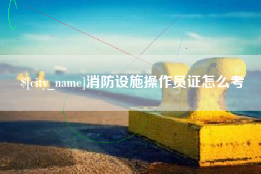 克孜勒苏柯尔克孜消防设施操作员证怎么考