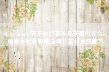 克孜勒苏柯尔克孜五千米比赛前几天要做什么-：睡眠不足会影响身体状态和反应能力