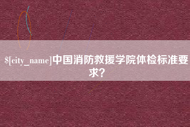 克孜勒苏柯尔克孜中国消防救援学院体检标准要求？