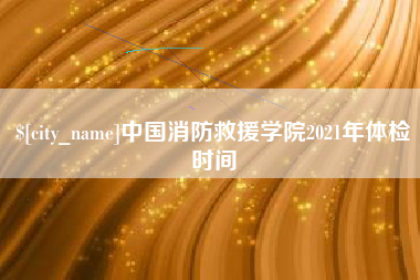 克孜勒苏柯尔克孜中国消防救援学院2021年体检时间