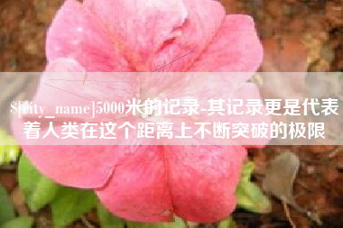 克孜勒苏柯尔克孜5000米的记录-其记录更是代表着人类在这个距离上不断突破的极限