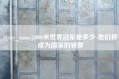 克孜勒苏柯尔克孜5000米世界冠军是多少-他们将成为国家的骄傲