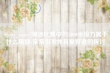 克孜勒苏柯尔克孜滑冰比赛中的5000米接力属于什么项目-常常引发体育爱好者的探讨
