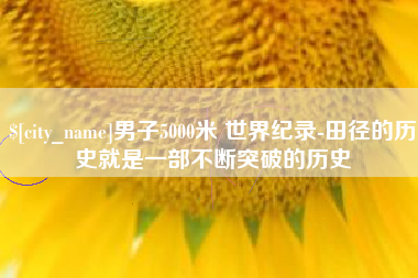 克孜勒苏柯尔克孜男子5000米 世界纪录-田径的历史就是一部不断突破的历史