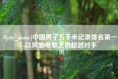 克孜勒苏柯尔克孜中国男子五千米记录排名第一-以风驰电掣之势超越对手
