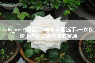 克孜勒苏柯尔克孜奥运会5000米中国选手-一次次踏上这片充满挑战的赛场