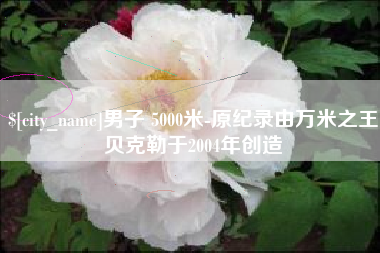 克孜勒苏柯尔克孜男子 5000米-原纪录由万米之王贝克勒于2004年创造