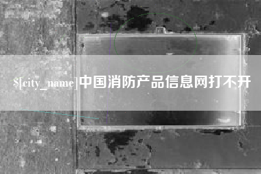 克孜勒苏柯尔克孜中国消防产品信息网打不开