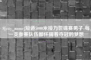 克孜勒苏柯尔克孜短道5000米接力世锦赛男子-每一支参赛队伍都怀揣着夺冠的梦想