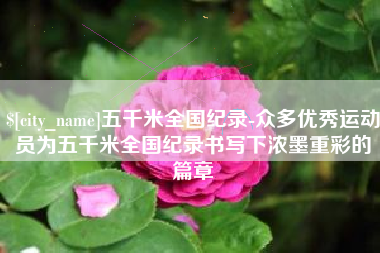 克孜勒苏柯尔克孜五千米全国纪录-众多优秀运动员为五千米全国纪录书写下浓墨重彩的篇章