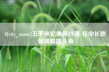 克孜勒苏柯尔克孜五千米纪录保持者-在中长跑领域崭露头角