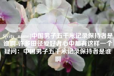 克孜勒苏柯尔克孜中国男子五千米记录保持者是谁啊-许多田径爱好者心中都有这样一个疑问：中国男子五千米记录保持者是谁啊