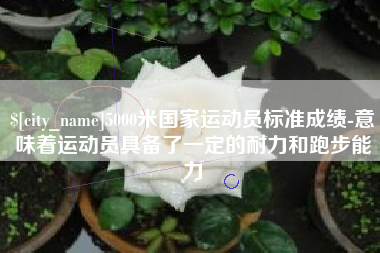 克孜勒苏柯尔克孜5000米国家运动员标准成绩-意味着运动员具备了一定的耐力和跑步能力