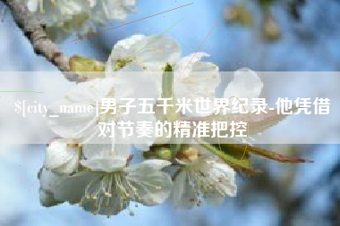 克孜勒苏柯尔克孜男子五千米世界纪录-他凭借对节奏的精准把控