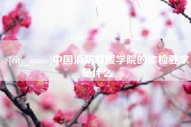 克孜勒苏柯尔克孜中国消防救援学院的体检要求是什么