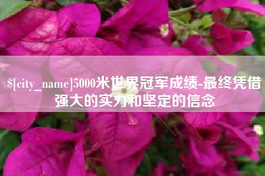克孜勒苏柯尔克孜5000米世界冠军成绩-最终凭借强大的实力和坚定的信念