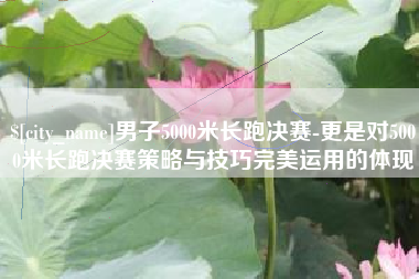 克孜勒苏柯尔克孜男子5000米长跑决赛-更是对5000米长跑决赛策略与技巧完美运用的体现