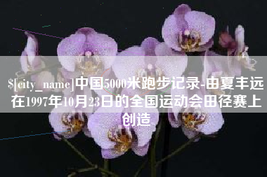 克孜勒苏柯尔克孜中国5000米跑步记录-由夏丰远在1997年10月23日的全国运动会田径赛上创造