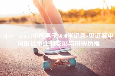 克孜勒苏柯尔克孜中国男子5000米记录-见证着中国田径事业的发展与拼搏历程