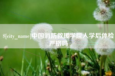 克孜勒苏柯尔克孜中国消防救援学院入学后体检严格吗