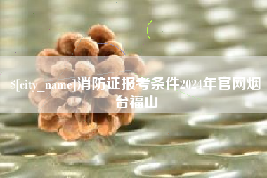 克孜勒苏柯尔克孜消防证报考条件2024年官网烟台福山