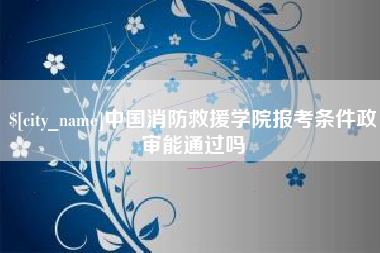 克孜勒苏柯尔克孜中国消防救援学院报考条件政审能通过吗